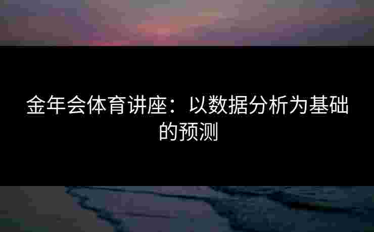 金年会体育讲座：以数据分析为基础的预测