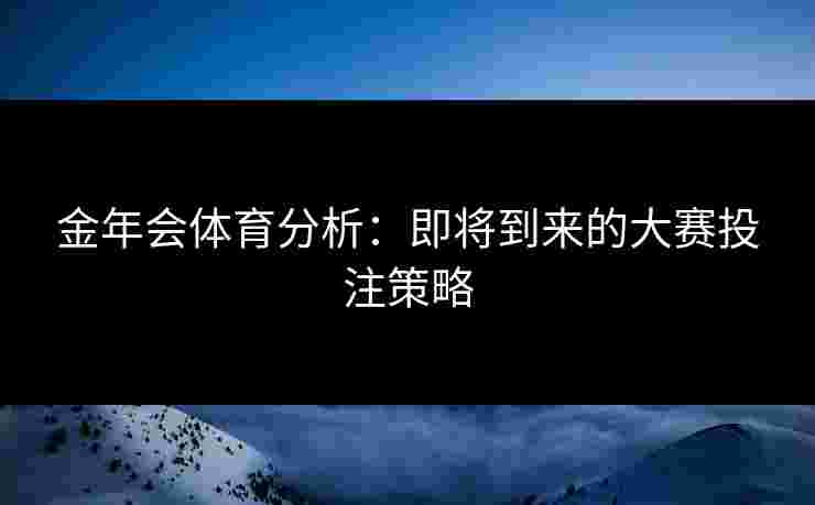 金年会体育分析：即将到来的大赛投注策略