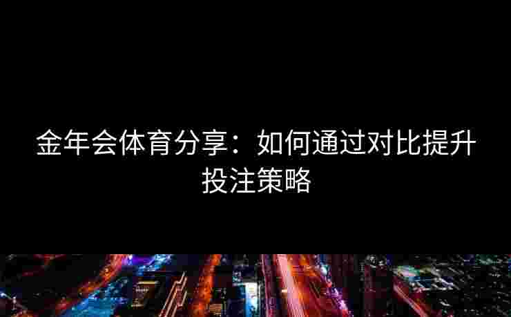 金年会体育分享：如何通过对比提升投注策略