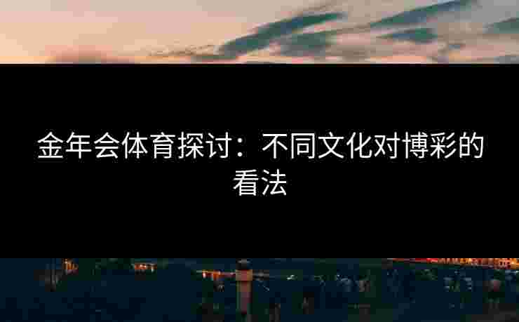 金年会体育探讨：不同文化对博彩的看法