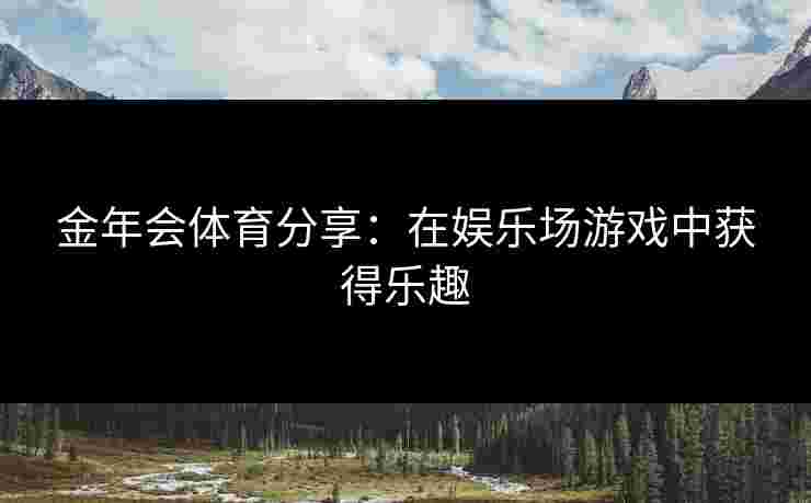 金年会体育分享：在娱乐场游戏中获得乐趣