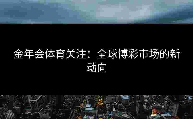 金年会体育关注：全球博彩市场的新动向