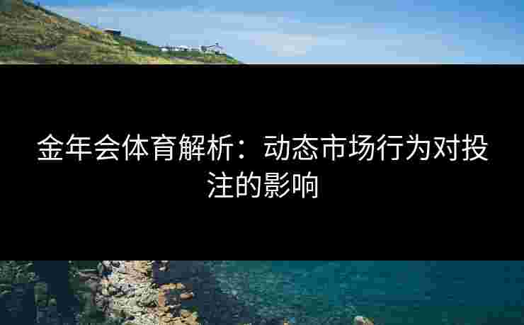金年会体育解析：动态市场行为对投注的影响