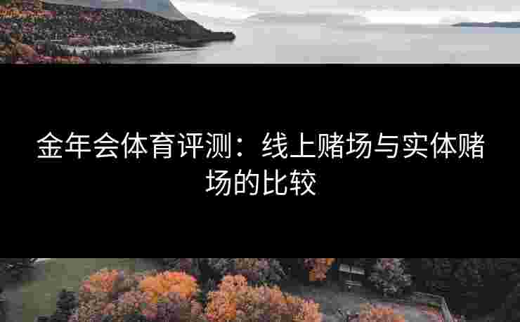 金年会体育评测：线上赌场与实体赌场的比较