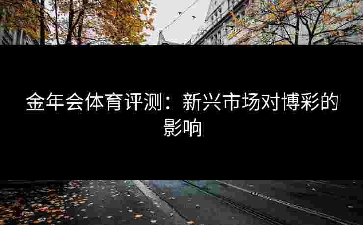 金年会体育评测：新兴市场对博彩的影响