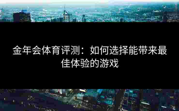 金年会体育评测：如何选择能带来最佳体验的游戏