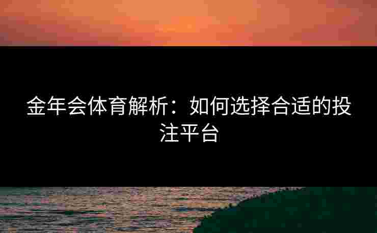 金年会体育解析：如何选择合适的投注平台