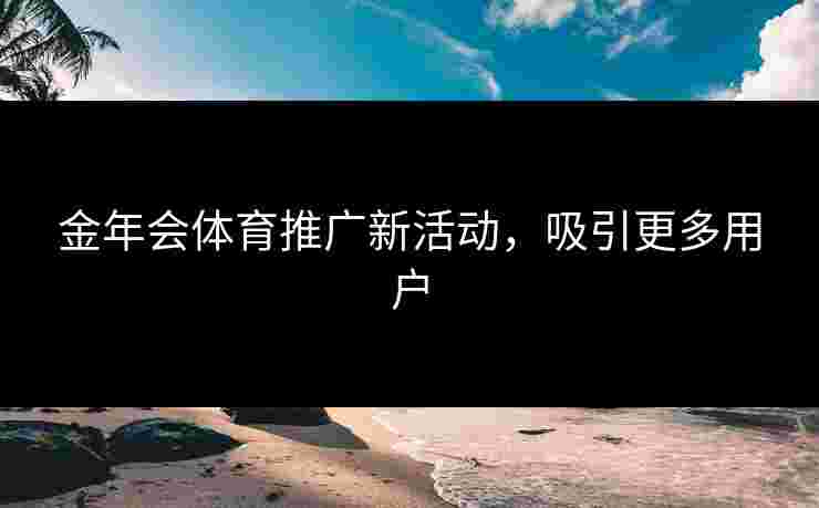 金年会体育推广新活动，吸引更多用户