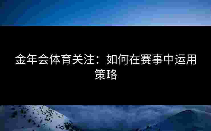 金年会体育关注：如何在赛事中运用策略