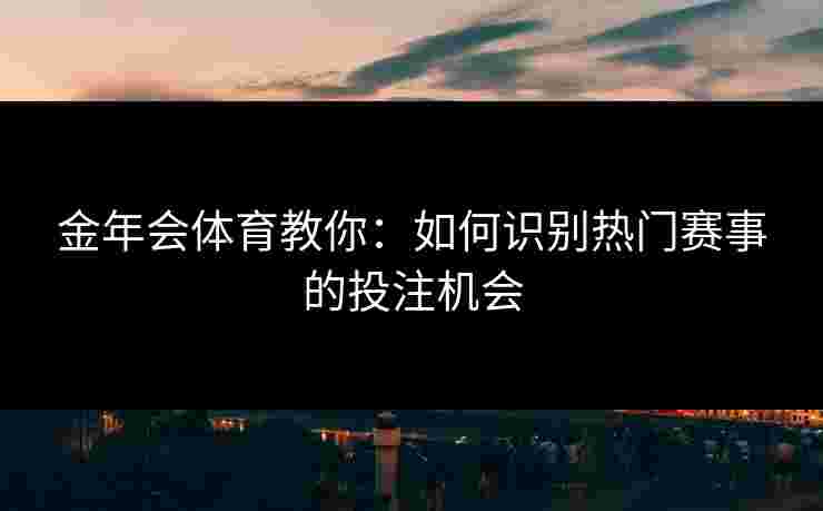 金年会体育教你：如何识别热门赛事的投注机会