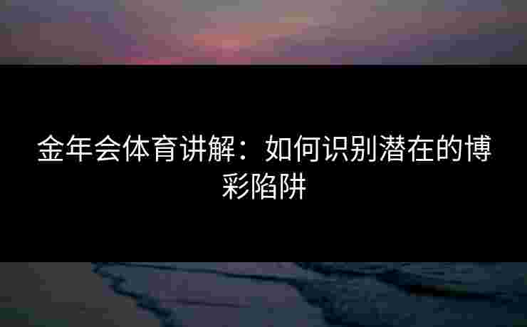 金年会体育讲解：如何识别潜在的博彩陷阱