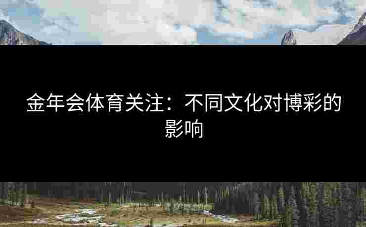 金年会体育关注：不同文化对博彩的影响