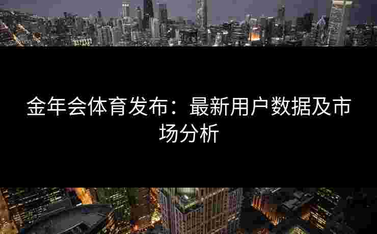 金年会体育发布：最新用户数据及市场分析