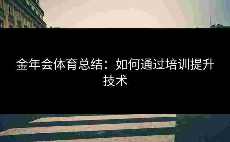 金年会体育总结：如何通过培训提升技术