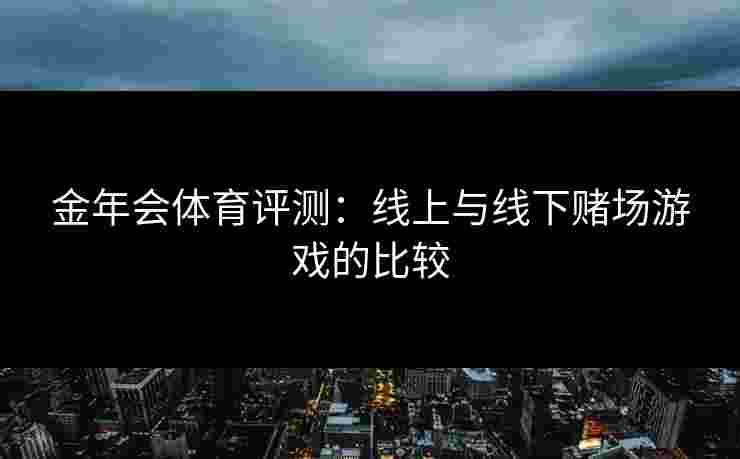 金年会体育评测：线上与线下赌场游戏的比较