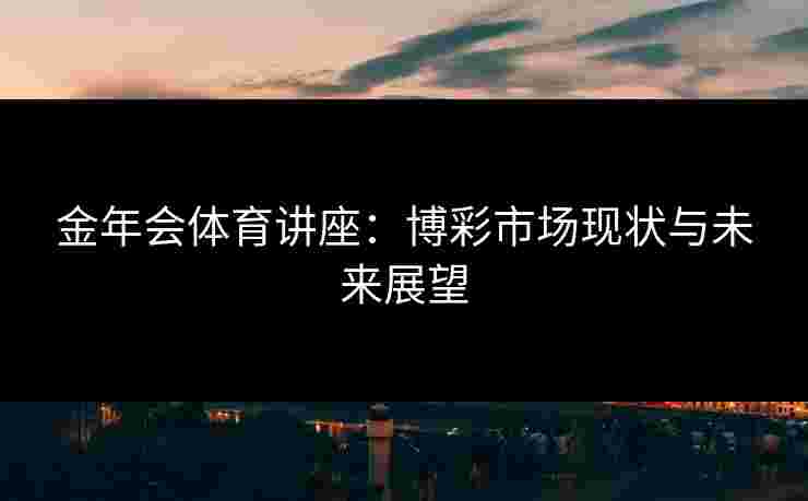 金年会体育讲座：博彩市场现状与未来展望