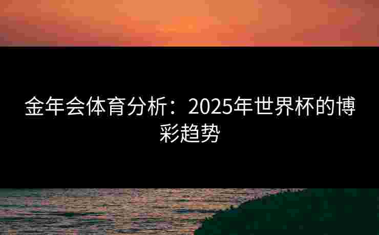 金年会体育分析：2025年世界杯的博彩趋势