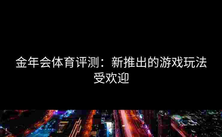 金年会体育评测：新推出的游戏玩法受欢迎