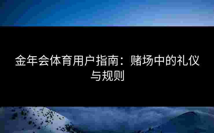 金年会体育用户指南：赌场中的礼仪与规则