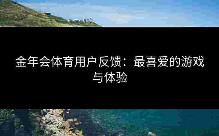 金年会体育用户反馈：最喜爱的游戏与体验