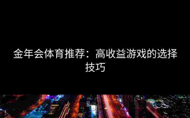 金年会体育推荐：高收益游戏的选择技巧