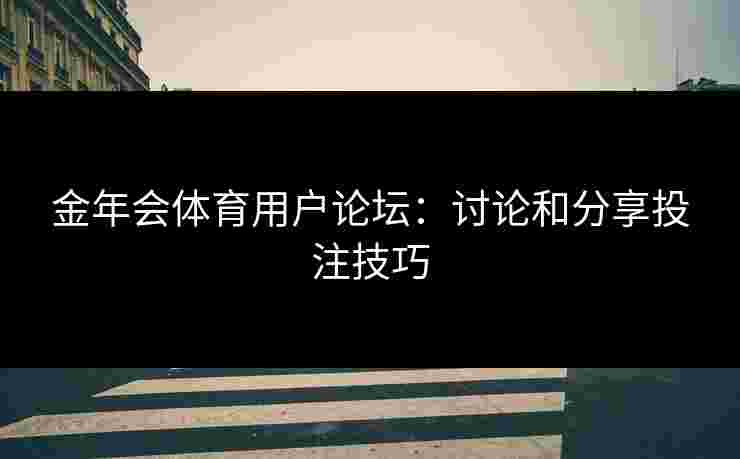 金年会体育用户论坛：讨论和分享投注技巧