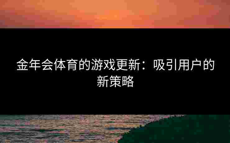 金年会体育的游戏更新：吸引用户的新策略