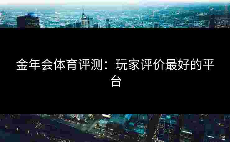 金年会体育评测：玩家评价最好的平台