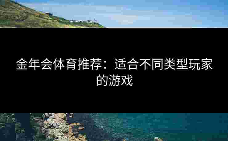 金年会体育推荐：适合不同类型玩家的游戏