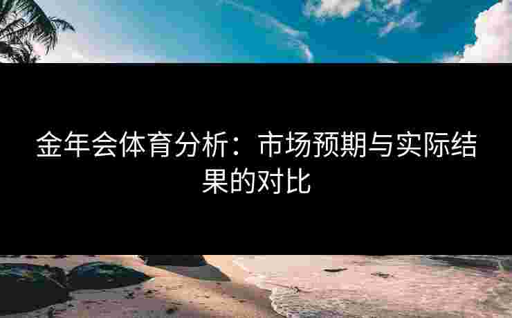 金年会体育分析：市场预期与实际结果的对比