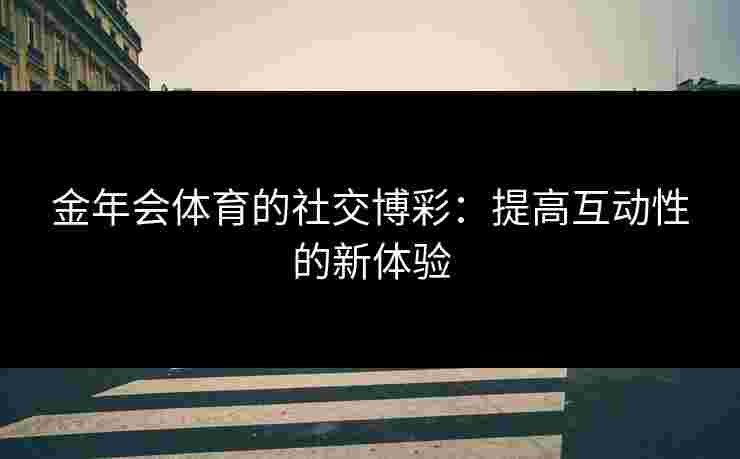 金年会体育的社交博彩：提高互动性的新体验