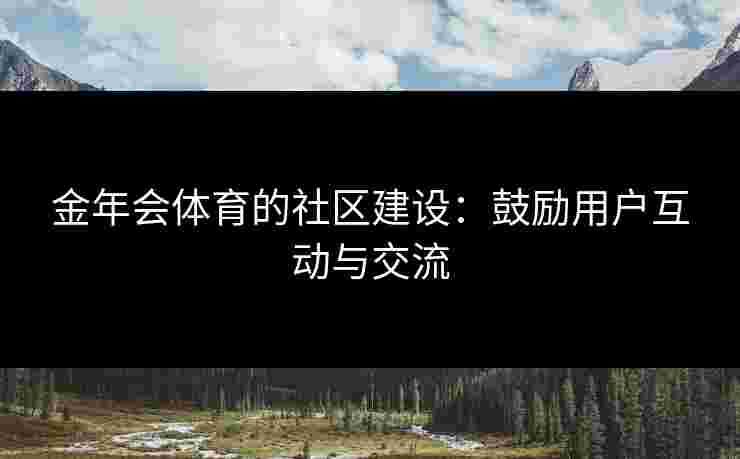 金年会体育的社区建设：鼓励用户互动与交流