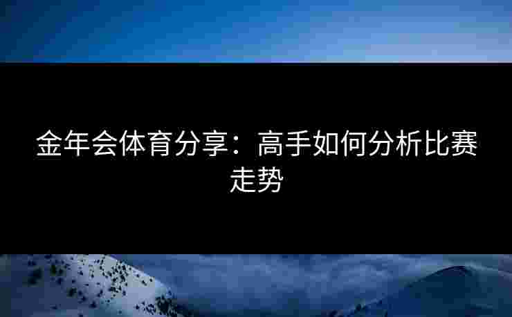 金年会体育分享：高手如何分析比赛走势