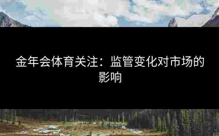金年会体育关注：监管变化对市场的影响