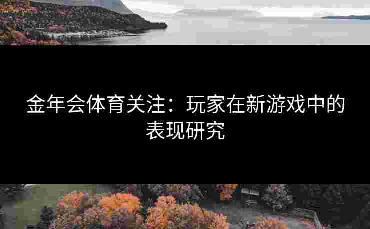 金年会体育关注：玩家在新游戏中的表现研究