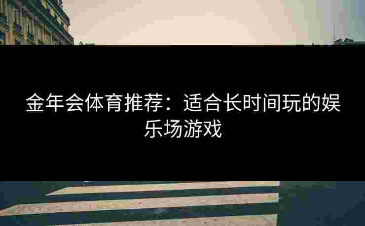 金年会体育推荐：适合长时间玩的娱乐场游戏