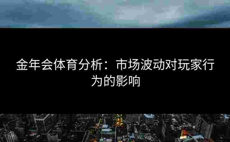 金年会体育分析：市场波动对玩家行为的影响