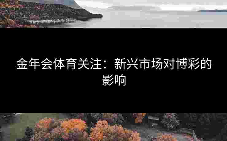 金年会体育关注：新兴市场对博彩的影响