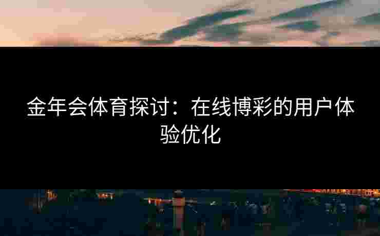 金年会体育探讨：在线博彩的用户体验优化