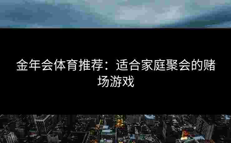 金年会体育推荐：适合家庭聚会的赌场游戏