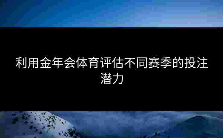 利用金年会体育评估不同赛季的投注潜力