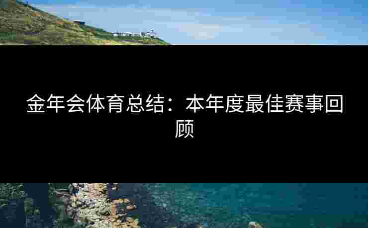 金年会体育总结：本年度最佳赛事回顾