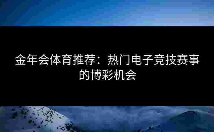 金年会体育推荐：热门电子竞技赛事的博彩机会