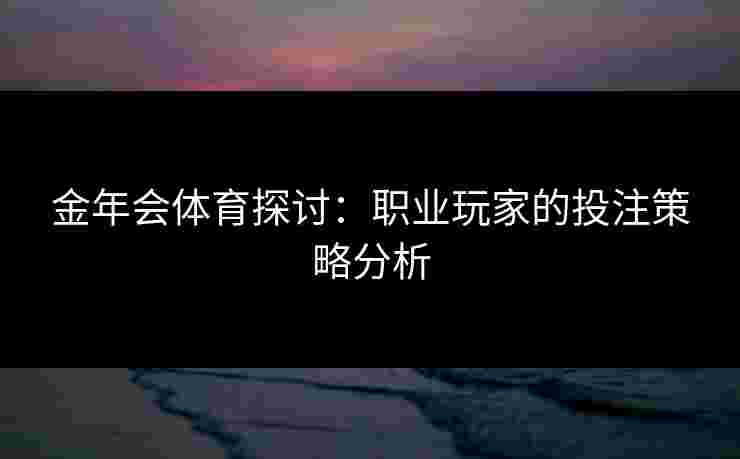 金年会体育探讨：职业玩家的投注策略分析