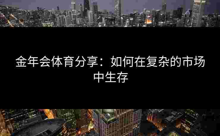 金年会体育分享：如何在复杂的市场中生存