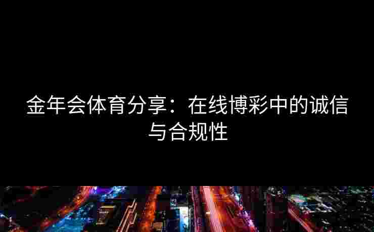 金年会体育分享：在线博彩中的诚信与合规性