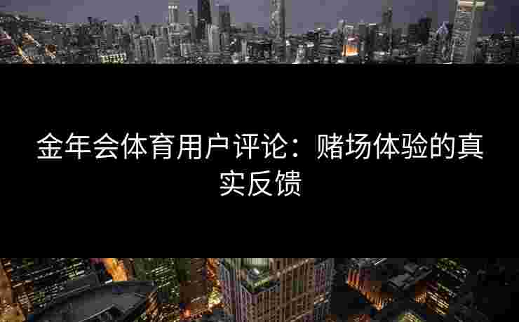 金年会体育用户评论：赌场体验的真实反馈