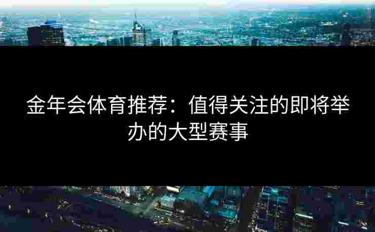 金年会体育推荐：值得关注的即将举办的大型赛事