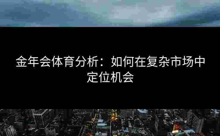 金年会体育分析：如何在复杂市场中定位机会