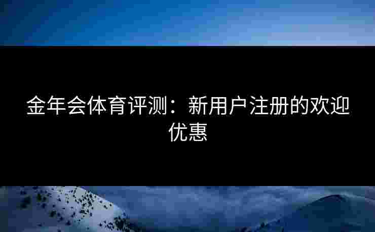 金年会体育评测：新用户注册的欢迎优惠
